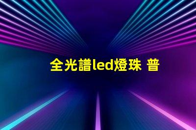 全光譜led燈珠 普通燈珠 區別 透鏡燈珠和貼片燈珠對比